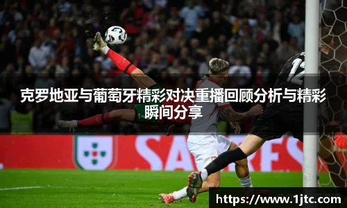克罗地亚与葡萄牙精彩对决重播回顾分析与精彩瞬间分享